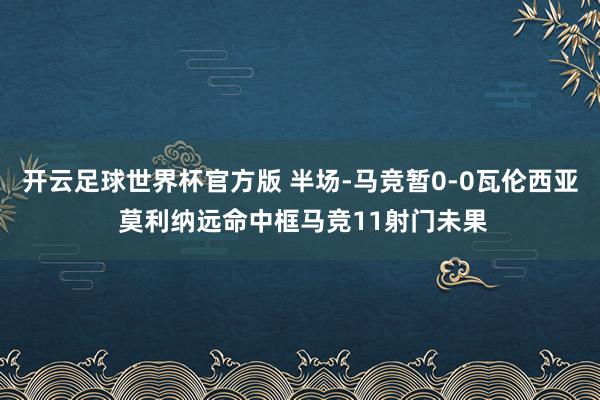 开云足球世界杯官方版 半场-马竞暂0-0瓦伦西亚 莫利纳远命中框马竞11射门未果