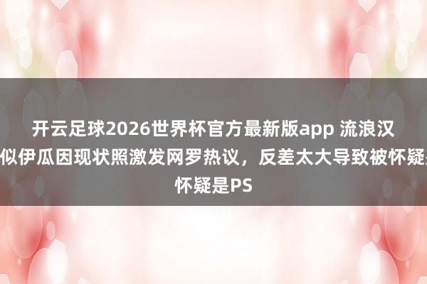 开云足球2026世界杯官方最新版app 流浪汉？疑似伊瓜因现状照激发网罗热议，反差太大导致被怀疑是PS