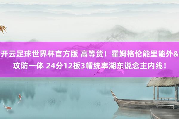开云足球世界杯官方版 高等货！霍姆格伦能里能外&攻防一体 24分12板3帽统率湖东说念主内线！