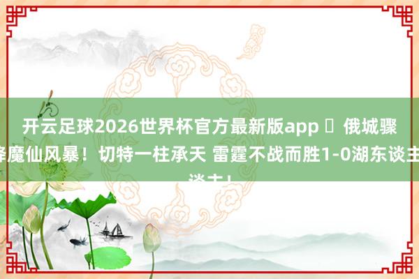 开云足球2026世界杯官方最新版app ⚡俄城骤降魔仙风暴！切特一柱承天 雷霆不战而胜1-0湖东谈主！