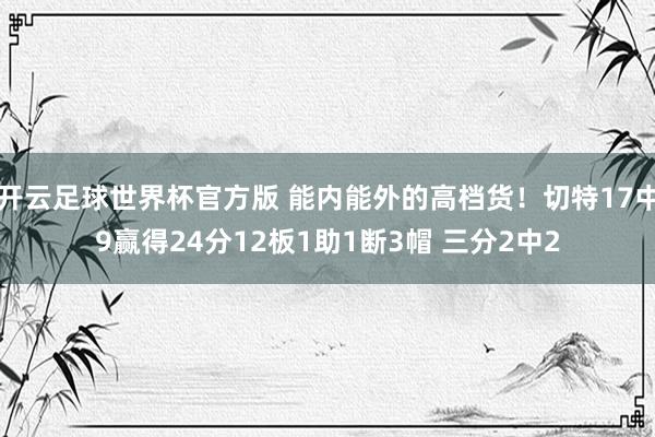 开云足球世界杯官方版 能内能外的高档货！切特17中9赢得24分12板1助1断3帽 三分2中2