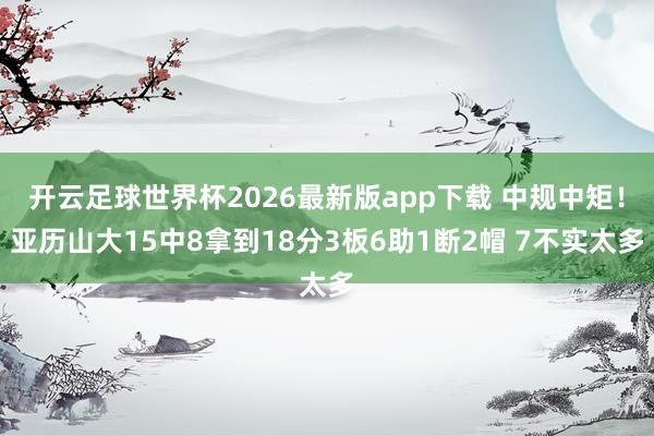 开云足球世界杯2026最新版app下载 中规中矩！亚历山大15中8拿到18分3板6助1断2帽 7不实太多