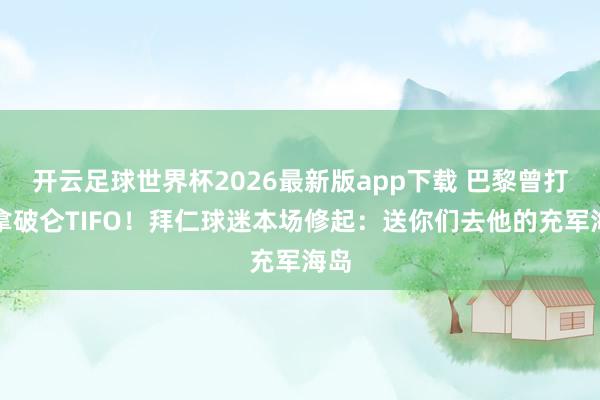 开云足球世界杯2026最新版app下载 巴黎曾打出拿破仑TIFO！拜仁球迷本场修起：送你们去他的充军海岛