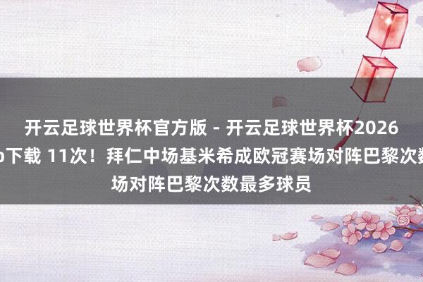 开云足球世界杯官方版 - 开云足球世界杯2026最新版app下载 11次！拜仁中场基米希成欧冠赛场对阵巴黎次数最多球员