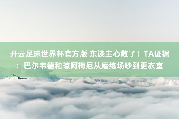 开云足球世界杯官方版 东谈主心散了！TA证据：巴尔韦德和琼阿梅尼从磨练场吵到更衣室