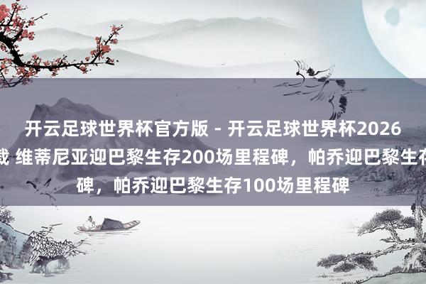 开云足球世界杯官方版 - 开云足球世界杯2026最新版app下载 维蒂尼亚迎巴黎生存200场里程碑，帕乔迎巴黎生存100场里程碑