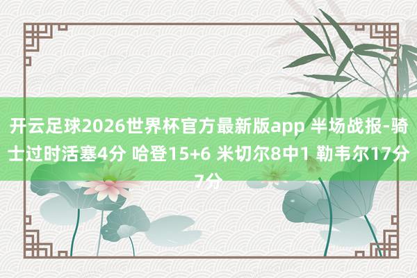 开云足球2026世界杯官方最新版app 半场战报-骑士过时活塞4分 哈登15+6 米切尔8中1 勒韦尔17分
