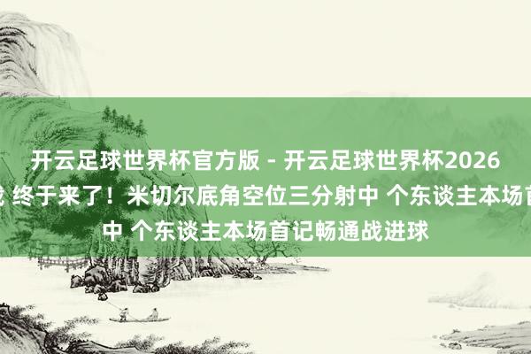 开云足球世界杯官方版 - 开云足球世界杯2026最新版app下载 终于来了！米切尔底角空位三分射中 个东谈主本场首记畅通战进球