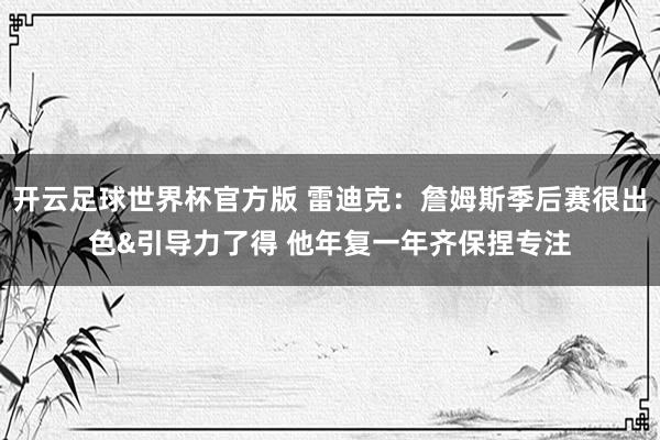 开云足球世界杯官方版 雷迪克：詹姆斯季后赛很出色&引导力了得 他年复一年齐保捏专注