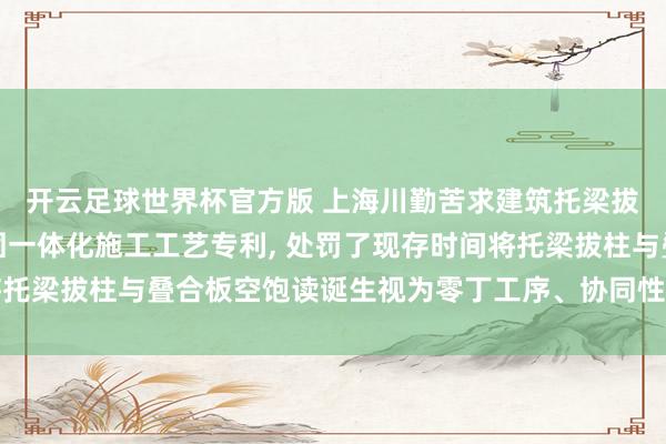 开云足球世界杯官方版 上海川勤苦求建筑托梁拔柱与叠合板空饱读加固一体化施工工艺专利, 处罚了现存时间将托梁拔柱与叠合板空饱读诞生视为零丁工序、协同性缺失的时间问题