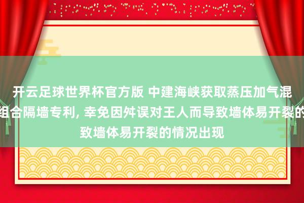 开云足球世界杯官方版 中建海峡获取蒸压加气混凝土块材组合隔墙专利, 幸免因舛误对王人而导致墙体易开裂的情况出现