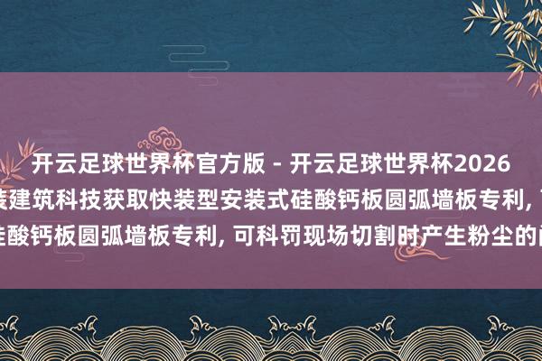 开云足球世界杯官方版 - 开云足球世界杯2026最新版app下载 浙江开装建筑科技获取快装型安装式硅酸钙板圆弧墙板专利, 可科罚现场切割时产生粉尘的问题
