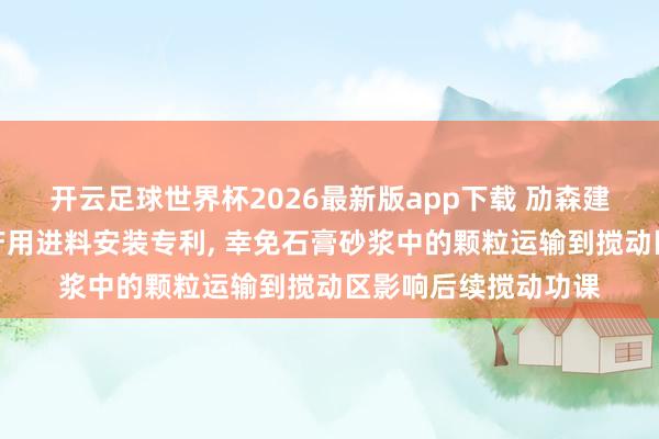 开云足球世界杯2026最新版app下载 劢森建材得回石膏砂浆出产用进料安装专利, 幸免石膏砂浆中的颗粒运输到搅动区影响后续搅动功课