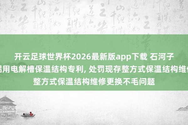 开云足球世界杯2026最新版app下载 石河子大学肯求高纯铝用电解槽保温结构专利, 处罚现存整方式保温结构维修更换不毛问题