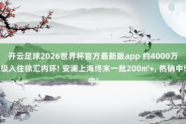 开云足球2026世界杯官方最新版app 约4000万级入住徐汇内环! 安澜上海终末一批200㎡+, 热销中!