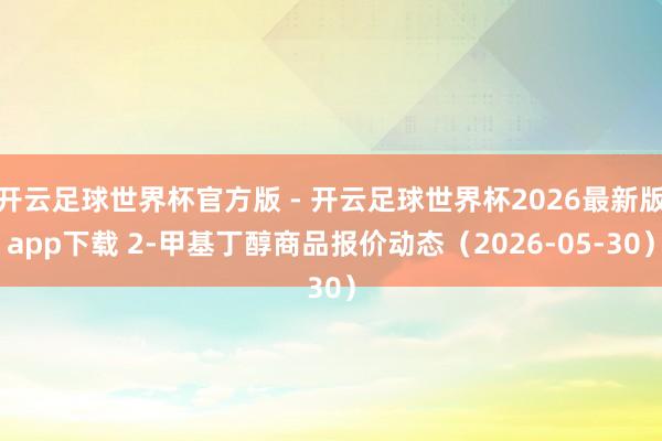 开云足球世界杯官方版 - 开云足球世界杯2026最新版app下载 2-甲基丁醇商品报价动态（2026-05-30）