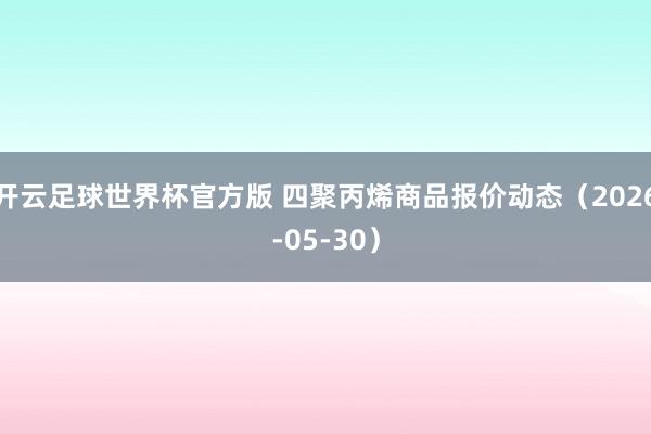 开云足球世界杯官方版 四聚丙烯商品报价动态（2026-05-30）