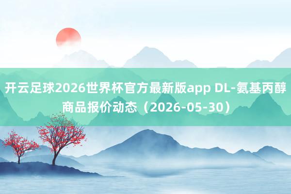 开云足球2026世界杯官方最新版app DL-氨基丙醇商品报价动态（2026-05-30）