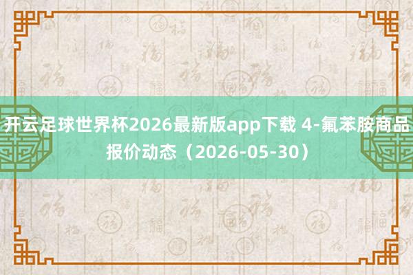 开云足球世界杯2026最新版app下载 4-氟苯胺商品报价动态（2026-05-30）