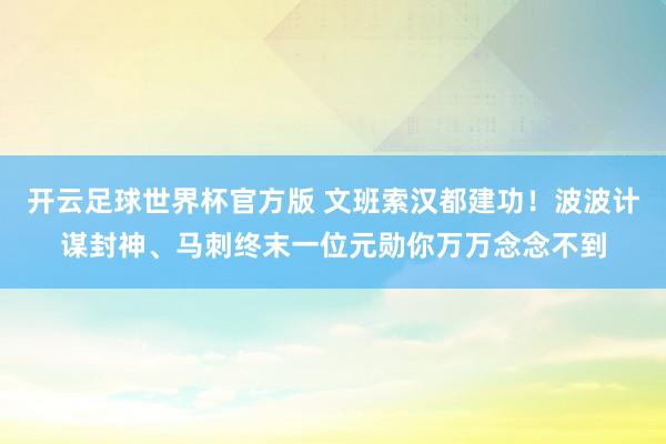 开云足球世界杯官方版 文班索汉都建功！波波计谋封神、马刺终末一位元勋你万万念念不到
