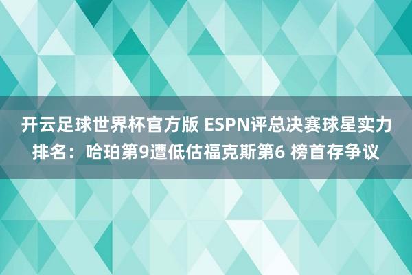开云足球世界杯官方版 ESPN评总决赛球星实力排名：哈珀第9遭低估福克斯第6 榜首存争议