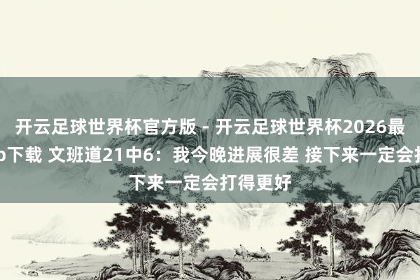 开云足球世界杯官方版 - 开云足球世界杯2026最新版app下载 文班道21中6：我今晚进展很差 接下来一定会打得更好
