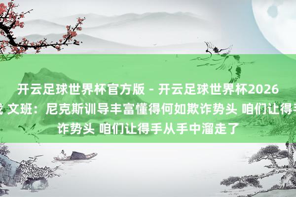 开云足球世界杯官方版 - 开云足球世界杯2026最新版app下载 文班：尼克斯训导丰富懂得何如欺诈势头 咱们让得手从手中溜走了