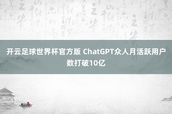 开云足球世界杯官方版 ChatGPT众人月活跃用户数打破10亿