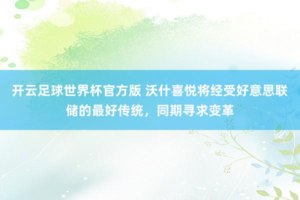 开云足球世界杯官方版 沃什喜悦将经受好意思联储的最好传统，同