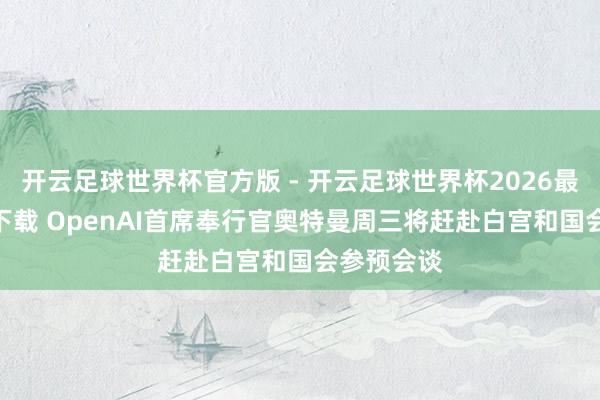 开云足球世界杯官方版 - 开云足球世界杯2026最新版app下载 OpenAI首席奉行官奥特曼周三将赶赴白宫和国会参预会谈