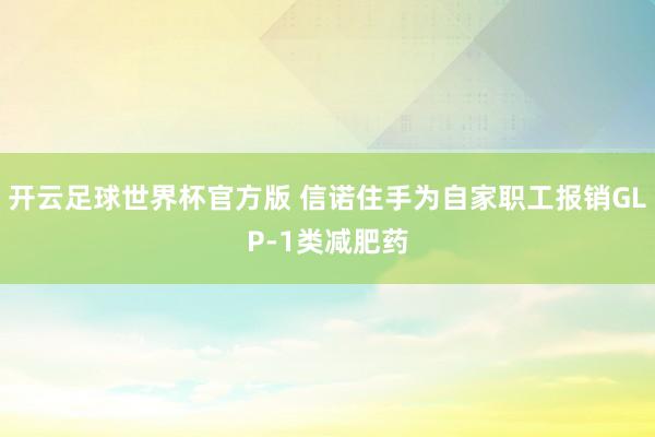 开云足球世界杯官方版 信诺住手为自家职工报销GLP-1类减肥药