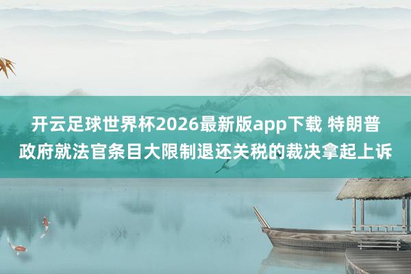 开云足球世界杯2026最新版app下载 特朗普政府就法官条目