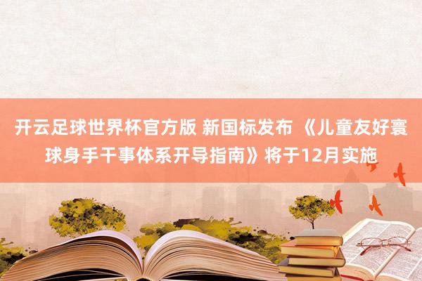 开云足球世界杯官方版 新国标发布 《儿童友好寰球身手干事体系开导指南》将于12月实施