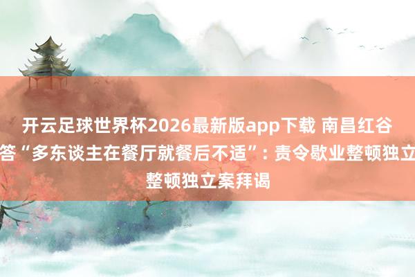 开云足球世界杯2026最新版app下载 南昌红谷滩区回答“多东谈主在餐厅就餐后不适”: 责令歇业整顿独立案拜谒