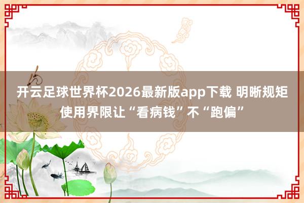 开云足球世界杯2026最新版app下载 明晰规矩使用界限让“看病钱”不“跑偏”