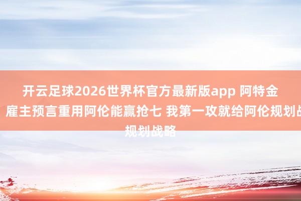 开云足球2026世界杯官方最新版app 阿特金森：雇主预言重用阿伦能赢抢七 我第一攻就给阿伦规划战略