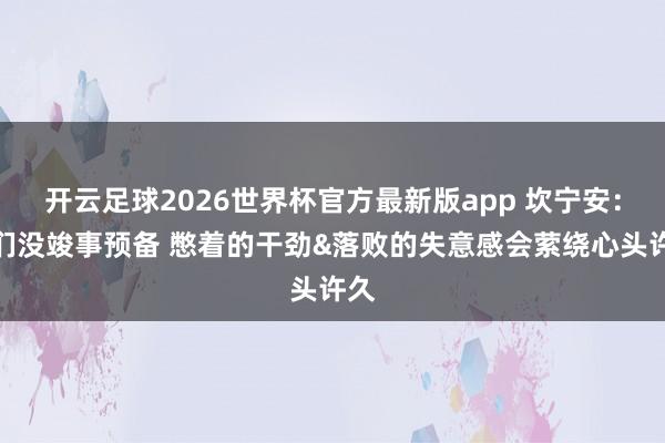 开云足球2026世界杯官方最新版app 坎宁安：咱们没竣事预备 憋着的干劲&落败的失意感会萦绕心头许久