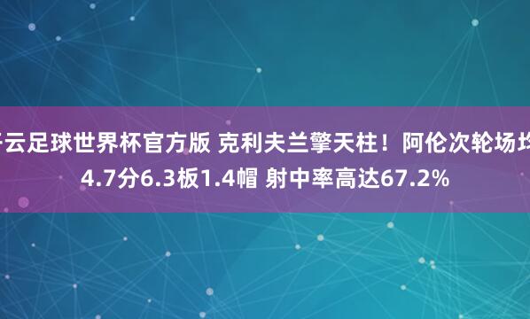 开云足球世界杯官方版 克利夫兰擎天柱!阿伦次轮场均14.7分6.3板1.4帽 射中率高达67.2%
