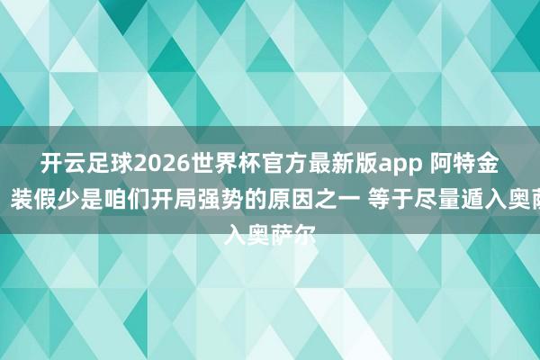 开云足球2026世界杯官方最新版app 阿特金森:装假少是咱们开局强势的原因之一 等于尽量遁入奥萨尔
