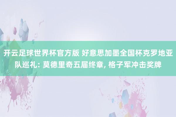 开云足球世界杯官方版 好意思加墨全国杯克罗地亚队巡礼: 莫德里奇五届终章， 格子军冲击奖牌