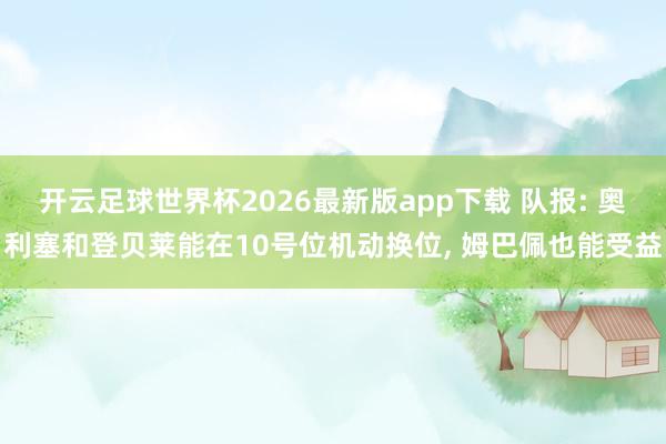 开云足球世界杯2026最新版app下载 队报: 奥利塞和登贝莱能在10号位机动换位， 姆巴佩也能受益