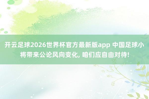 开云足球2026世界杯官方最新版app 中国足球小将带来公论风向变化， 咱们应自由对待!