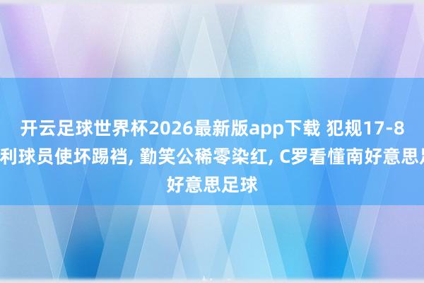 开云足球世界杯2026最新版app下载 犯规17-8! 智利球员使坏踢裆， 勤笑公稀零染红， C罗看懂南好意思足球
