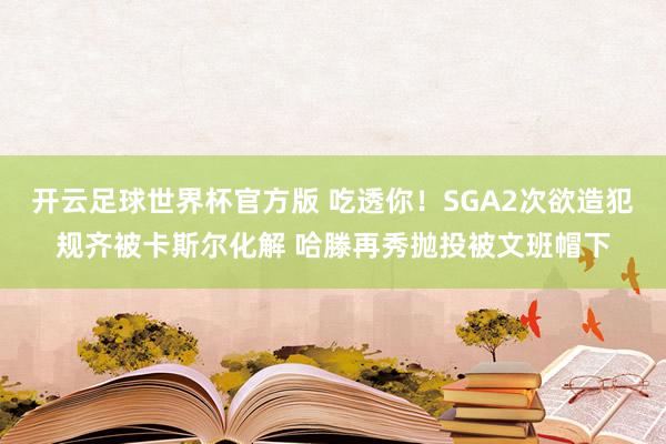 开云足球世界杯官方版 吃透你！SGA2次欲造犯规齐被卡斯尔化解 哈滕再秀抛投被文班帽下