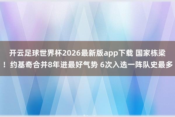 开云足球世界杯2026最新版app下载 国家栋梁！约基奇合并8年进最好气势 6次入选一阵队史最多