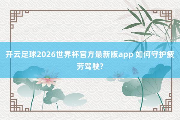 开云足球2026世界杯官方最新版app 如何守护疲劳驾驶?