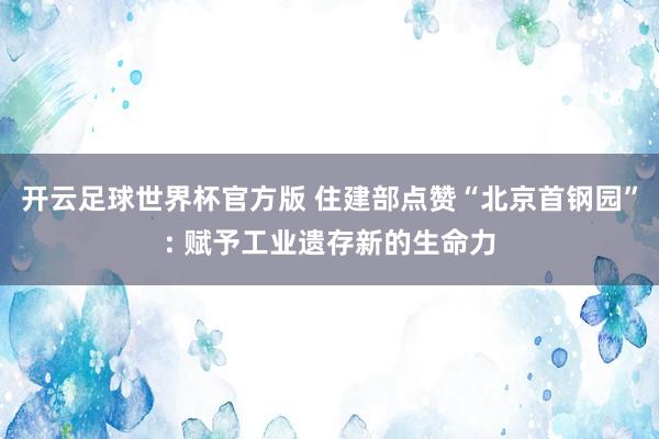 开云足球世界杯官方版 住建部点赞“北京首钢园”: 赋予工业遗存新的生命力