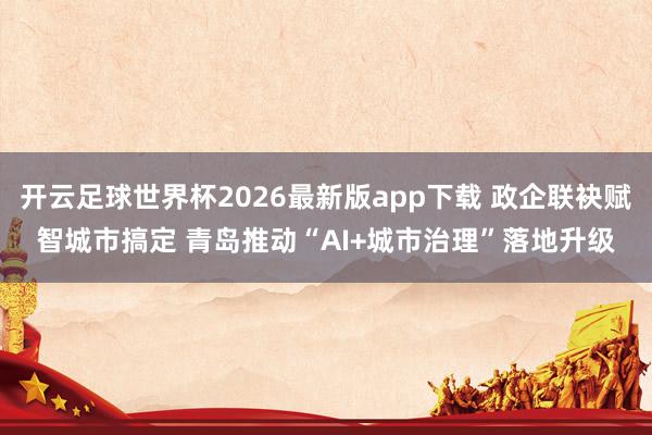 开云足球世界杯2026最新版app下载 政企联袂赋智城市搞定 青岛推动“AI+城市治理”落地升级