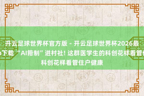 开云足球世界杯官方版 - 开云足球世界杯2026最新版app下载 “AI箝制”进村社! 这群医学生的科创花样看管住户健康
