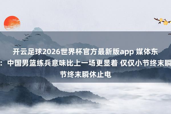 开云足球2026世界杯官方最新版app 媒体东说念主:中国男篮练兵意味比上一场更显着 仅仅小节终末瞬休止电